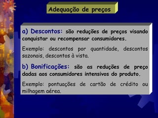 Adequação de preços


a) Descontos: são reduções de preços visando
conquistar ou recompensar consumidores.
Exemplo: descon...
