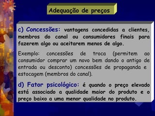 Adequação de preços


c) Concessões: vantagens concedidas a clientes,
membros do canal ou consumidores finais para
fazerem...