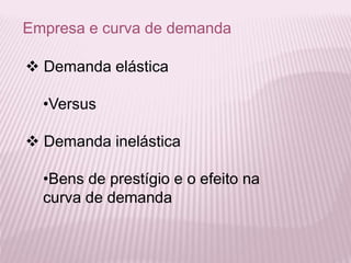 Empresa e curva de demanda
 Demanda elástica
•Versus
 Demanda inelástica
•Bens de prestígio e o efeito na
curva de demanda
 