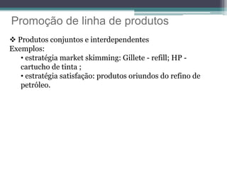 Promoção de linha de produtos
 Produtos conjuntos e interdependentes
Exemplos:
• estratégia market skimming: Gillete - refill; HP -
cartucho de tinta ;
• estratégia satisfação: produtos oriundos do refino de
petróleo.
 