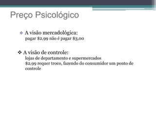 Preço Psicológico
 A visão mercadológica:
pagar $2,99 não é pagar $3,00
 A visão de controle:
lojas de departamento e supermercados
$2,99 requer troco, fazendo do consumidor um ponto de
controle
 