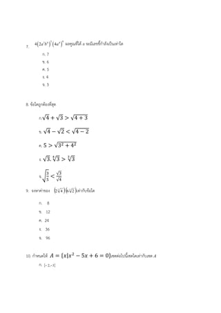 7.    
2 0
3 4 4
4 2 4a b a ผลคูณที่ได้ a จะมีเลขชี้กําลังเป็นเท่าใด
ก. 7
ข. 6
ค. 5
ง. 4
จ. 3
8. ข้อใดถูกต้องที่สุด
ก.√4 √3 √4 3
ข. √4 √2 √4 2
ค. 5 √3 4
ง. √3. √3 √3
จ.
√
√
9. จงหาค่าของ  3
42  3
26 เท่ากับข้อใด
ก. 8
ข. 12
ค. 24
ง. 36
จ. 96
10. กําหนดให้ | 5 6 0 เซตต่อไปนี้เซตใดเท่ากับเซต A
ก.  3,2 
 