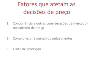 Fatores que afetam as
         decisões de preço
1. Concorrência e outras considerações de mercado-
   mecanismo de preço

2. Como o valor é percebido pelos clientes

3. Custo de produção
 