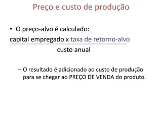 Preço e custo de produção

• O preço-alvo é calculado:
capital empregado x taxa de retorno-alvo
                custo anual

  – O resultado é adicionado ao custo de produção
    para se chegar ao PREÇO DE VENDA do produto.
 