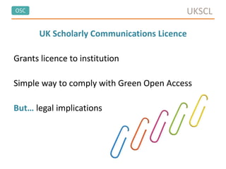 OSC
UK Scholarly Communications Licence
Grants licence to institution
Simple way to comply with Green Open Access
But… legal implications
UKSCL
 