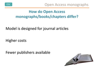 OSC Open Access monographs
How do Open Access
monographs/books/chapters differ?
Model is designed for journal articles
Higher costs
Fewer publishers available
 