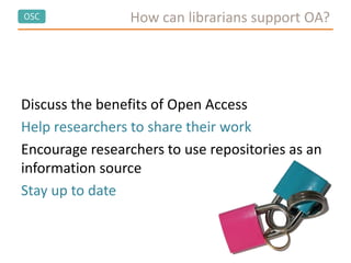 OSC
Discuss the benefits of Open Access
Help researchers to share their work
Encourage researchers to use repositories as an
information source
Stay up to date
How can librarians support OA?
 