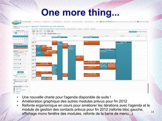 One more thing...




●   Une nouvelle charte pour l'agenda disponible de suite !
●   Amélioration graphique des autres modules prévus pour fin 2012
●   Refonte ergonomique en cours pour améliorer les itérations avec l'agenda et le
    module de gestion des contacts prévus pour fin 2012 (refonte bloc gauche,
                                                                                   14
    affichage mono fenêtre des modules, refonte de la barre de menu...)
 