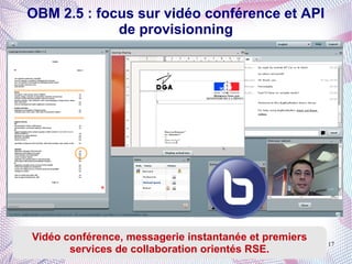 OBM 2.5 : focus sur vidéo conférence et API
             de provisionning




Vidéo conférence, messagerie instantanée et premiers
                                                       17
       services de collaboration orientés RSE.
 