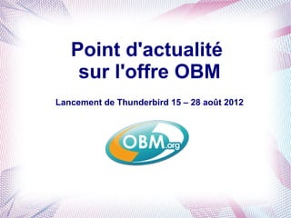 Point d'actualité
    sur l'offre OBM
Lancement de Thunderbird 15 – 28 août 2012
 