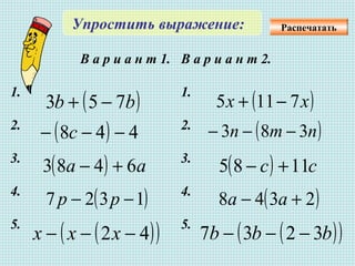 Упростить выражение:
В а р и а н т 1. В а р и а н т 2.
1. 1.
2. 2.
3. 3.
4. 4.
5. 5.
( )bb 753 −+ ( )хх 7115 −+
( ) 448 −−− с ( )птп 383 −−−
( ) аа 6483 +− ( ) сс 1185 +−
( )1327 −− рр ( )2348 +− аа
( )( )42 −−− ххх ( )( )bbb 3237 −−−
Распечатать
 