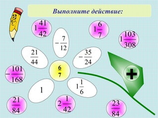 Выполните действие:
6
7
12
7
−
24
35
−
6
1
1
1
44
21
+
7
6
1
308
103
1
84
23
42
1
2
168
101
−
84
21
42
41
1
 