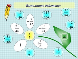 Выполните действие:
6
7
12
7
−
24
35
−
6
1
1
1
44
21
-
7
1
−
308
117
84
37
1
168
53
2
49
13
−
49
12
−
7
1
 