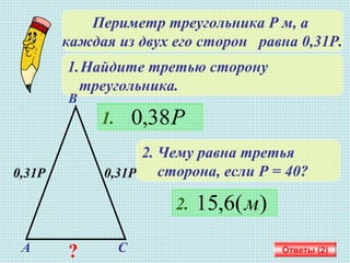 Периметр треугольника Р м, а
каждая из двух его сторон равна 0,31Р.
1.Найдите третью сторону
треугольника.
Ответы (2)
0,31Р0,31Р
А
В
С
1. Р38,0
2. Чему равна третья
сторона, если Р = 40?
2. )(6,15 м
?
 