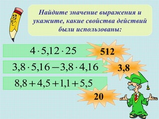 Найдите значение выражения и
укажите, какие свойства действий
были использованы:
2512,54 ⋅⋅
16,48,316,58,3 ⋅−⋅
5,51,15,48,8 +++
512
3,8
20
 