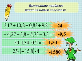 Вычислите наиболее
рациональным способом:
=+++ 8,983,02,1017,3
=−−+− 3,373,58,327,4
=⋅⋅ 2,034,150
( ) =⋅−⋅ 48,1525
24
-9,5
1,34
-1580
 