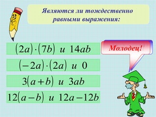 Являются ли тождественно
равными выражения:
Правильно!Подумай!Не верно!( ) ( ) abuba 1472 ⋅
( ) ( ) 022 uaa ⋅−
( ) abuba 33 +
( ) bauba 121212 −−
Молодец!
 
