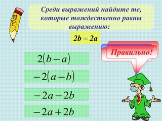 Среди выражений найдите те,
которые тождественно равны
выражению:
2b – 2а
( )ba −−2
ba 22 −−
ba 22 +−
( )ab −2
Правильно!Не верно!Молодец!Правильно!
 