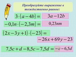 Преобразуйте выражение в
тождественно равное:
( ) =−⋅ ba 43
( ) ( ) =−⋅+− 23132 ух
( ) =−⋅− тп 3,21,0
=−−+ dcdс 5,75,85,7
ba 123 −
пт23,0
236926 −+− ух
dс 5,6−−
 