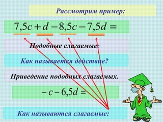 =−−+ dcdс 5,75,85,7
Рассмотрим пример:
Как называются слагаемые:
Подобные слагаемые:
Как называется действие?
Приведение подобных слагаемых.
=−− dc 5,6
 