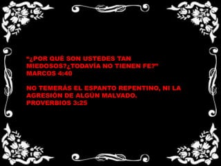 “¿POR QUÉ SON USTEDES TAN MIEDOSOS?¿TODAVÍA NO TIENEN FE?”MARCOS 4:40NO TEMERÁS EL ESPANTO REPENTINO, NI LA AGRESIÓN DE ALGÚN MALVADO. PROVERBIOS 3:25 