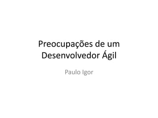 Preocupações de um
Desenvolvedor Ágil
Paulo Igor

 