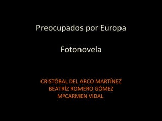 Preocupados por Europa Fotonovela CRISTÓBAL DEL ARCO MARTÍNEZ BEATRÍZ ROMERO GÓMEZ MºCARMEN VIDAL  