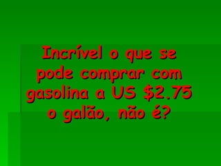 Incrível o que se pode comprar com gasolina a US $2.75 o galão, não é? 