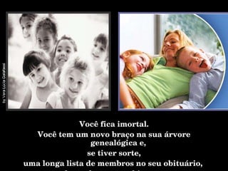 Você fica imortal. Você tem um novo braço na sua árvore genealógica e, se tiver sorte,  uma longa lista de membros no seu obituário,  chamados netos e bisnetos. 