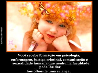 Você recebe formação em psicologia, enfermagem, justiça criminal, comunicação e sexualidade humana que nenhuma faculdade pode lhe dar.  Aos olhos de uma criança,  você localiza-se logo abaixo de Deus. 