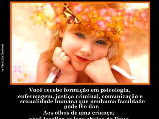 Você recebe formação em psicologia, enfermagem, justiça criminal, comunicação e sexualidade humana que nenhuma faculdade pode lhe dar.  Aos olhos de uma criança,  você localiza-se logo abaixo de Deus. 