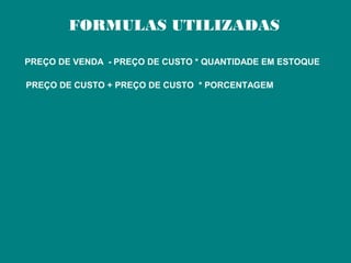 FORMULAS UTILIZADAS
PREÇO DE VENDA - PREÇO DE CUSTO * QUANTIDADE EM ESTOQUE
PREÇO DE CUSTO + PREÇO DE CUSTO * PORCENTAGEM
 