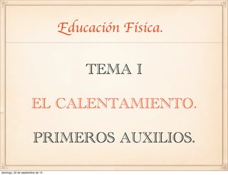 TEMA I
EL CALENTAMIENTO.
PRIMEROS AUXILIOS.
Educación Física.
domingo, 22 de septiembre de 13
 