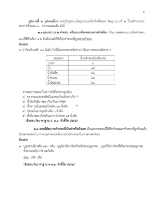 4 
รูปแบบที่ 2 รูปแบบอื่นๆ อาจเป็นรูปแบบใดรูปแบบหนึ่งหรือทั้งหมด โดยรูปแบบที่ 2 นี้จะมีจานวนไม่ มากกว่าร้อยละ 30 ของคะแนนเต็ม ดังนี้ 
2.1 แบบระบาย 2 คาตอบ หรือแบบเลือกตอบหลายตัวเลือก เป็นแบบทดสอบแบบเลือกคาตอบ แบบที่มีตัวเลือก 4-6 ตัวเลือกแล้วให้เลือกคาตอบที่ถูกหลายคาตอบ 
ตัวอย่าง 
6. นาก้อนหินหนัก 30 นิวตัน ไปชั่งในของเหลวชนิดต่างๆ ได้ผลการทดลองดังตาราง 
ของเหลว 
น้าหนักของก้อนหิน (N) 
ปรอท 
0 
น้า 
15 
น้ามันพืช 
22 
น้าหวาน 
12 
น้ามันปาล์ม 
20 
จากผลการทดลองในตารางข้อใดกล่าวถูกต้อง 
1) ของเหลวแต่ละชนิดมีแรงพยุงก้อนหินต่างกัน ** 
2) น้ามันพืชมีแรงพยุงก้อนหินมากที่สุด 
3) น้าหวานมีแรงพยุงก้อนหิน 18 นิวตัน ** 
4) ปรอทมีแรงพยุงก้อนหิน 0 นิวตัน 
5) น้ามีแรงพยุงก้อนหินมากกว่าปรอท 15 นิวตัน 
(ข้อสอบวัดมาตรฐาน ว 4.1 ตัวชี้วัด ป5/4) 
2.2 แบบให้ระบายคาตอบที่เป็นค่าหรือตัวเลข เป็นแบบทดสอบที่ให้คิดคานวณหาคาตอบที่ถูกต้องแล้ว เขียนคาตอบลงในกระดาษคาตอบพร้อมระบายตัวเลขลงในกระดาษคาตอบ 
ตัวอย่าง 
7. บุญธรรมมียางรัด 150 เส้น บุญธิดามียางรัดครึ่งหนึ่งของบุญธรรม บุญศรีมียางรัดหนึ่งในสามของบุญธรรม 
ทั้งสามคนมียางรัดรวมกี่เส้น 
ตอบ 275 เส้น 
(ข้อสอบวัดมาตรฐาน ค 3.2 ตัวชี้วัด ป6/2) 
 