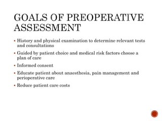  History and physical examination to determine relevant tests
and consultations
 Guided by patient choice and medical risk factors choose a
plan of care
 Informed consent
 Educate patient about anaesthesia, pain management and
perioperative care
 Reduce patient care costs
 