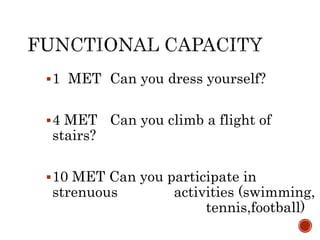 1 MET Can you dress yourself?
4 MET Can you climb a flight of
stairs?
10 MET Can you participate in
strenuous activities (swimming,
tennis,football)
 