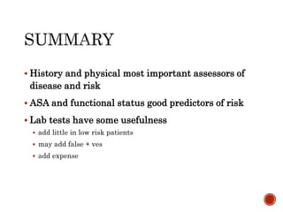  History and physical most important assessors of
disease and risk
 ASA and functional status good predictors of risk
 Lab tests have some usefulness
 add little in low risk patients
 may add false + ves
 add expense
 