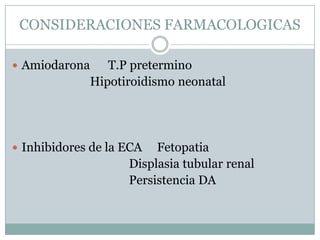 CONSIDERACIONES FARMACOLOGICAS

 Amiodarona      T.P pretermino
               Hipotiroidismo neonatal




 Inhibidores de la ECA   Fetopatia
                     Displasia tubular renal
                     Persistencia DA
 