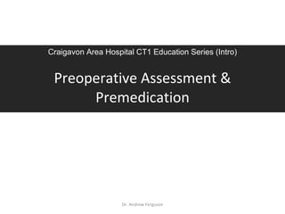 Preoperative Assessment & Premedication Craigavon Area Hospital CT1 Education Series (Intro) Dr. Andrew Ferguson 