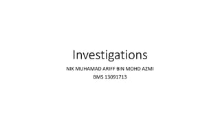 Investigations
NIK MUHAMAD ARIFF BIN MOHD AZMI
BMS 13091713
 