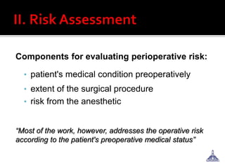 Components for evaluating perioperative risk:
• patient's medical condition preoperatively
• extent of the surgical procedure
• risk from the anesthetic
“Most of the work, however, addresses the operative risk
according to the patient's preoperative medical status”
 