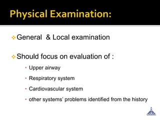 General & Local examination
Should focus on evaluation of :
• Upper airway
• Respiratory system
• Cardiovascular system
• other systems’ problems identified from the history
 