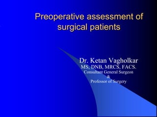 Preoperative assessment of
     surgical patients


          Dr. Ketan Vagholkar
           MS, DNB, MRCS, FACS.
            Consultant General Surgeon
                        &
               Professor of Surgery
 