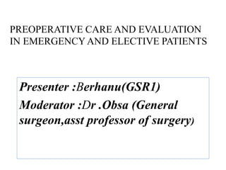 PREOPERATIVE CARE AND EVALUATION
IN EMERGENCYAND ELECTIVE PATIENTS
Presenter :Berhanu(GSR1)
Moderator :Dr .Obsa (General
surgeon,asst professor of surgery)
 