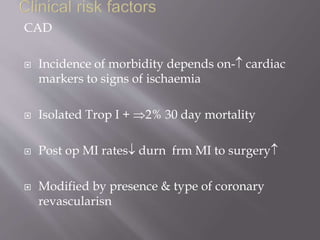 CAD
 Incidence of morbidity depends on- cardiac
markers to signs of ischaemia
 Isolated Trop I + 2% 30 day mortality
 Post op MI rates durn frm MI to surgery
 Modified by presence & type of coronary
revascularisn
 
