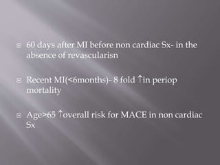  60 days after MI before non cardiac Sx- in the
absence of revascularisn
 Recent MI(<6months)- 8 fold in periop
mortality
 Age>65 overall risk for MACE in non cardiac
Sx
 