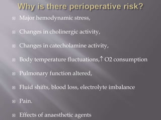  Major hemodynamic stress,
 Changes in cholinergic activity,
 Changes in catecholamine activity,
 Body temperature fluctuations, O2 consumption
 Pulmonary function altered,
 Fluid shifts, blood loss, electrolyte imbalance
 Pain.
 Effects of anaesthetic agents
 