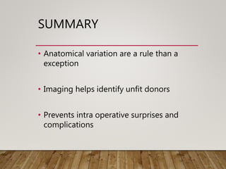 SUMMARY
• Anatomical variation are a rule than a
exception
• Imaging helps identify unfit donors
• Prevents intra operative surprises and
complications
 