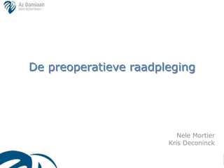 De preoperatieve raadpleging




                          Nele Mortier
                       Kris Deconinck
 