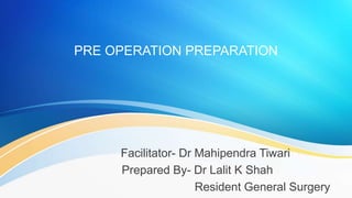 PRE OPERATION PREPARATION
Facilitator- Dr Mahipendra Tiwari
Prepared By- Dr Lalit K Shah
Resident General Surgery
 
